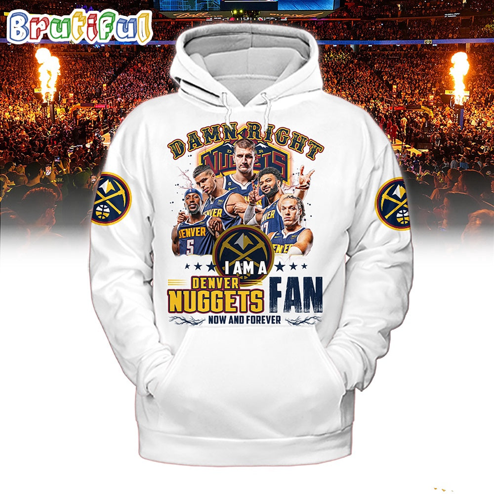 Damn Right I Am A Denver Nuggets Fan Forever Hoodie T-Shirt