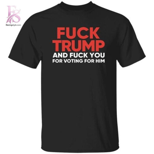 Fck Trump And Fck You For Voting For Him T Shirt