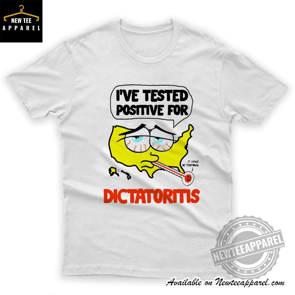 Ive Tested Positive For It Could Be Terminal Dictatoritis Shirt