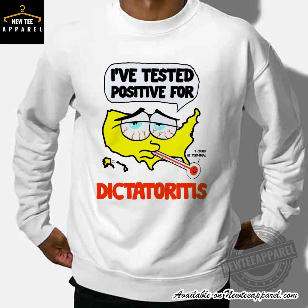 Ive Tested Positive For It Could Be Terminal Dictatoritis Shirt