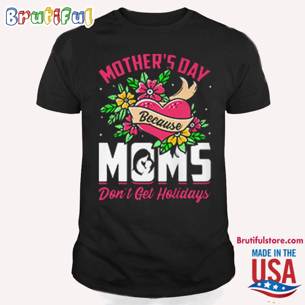 Mother’s Day Because Moms Don’t Get Holidays T Shirt