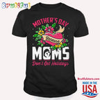 Mother’s Day Because Moms Don’t Get Holidays T Shirt