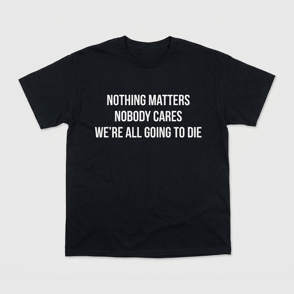 Nothing Matters Nobody Cares We’re All Going To Die Shirt
