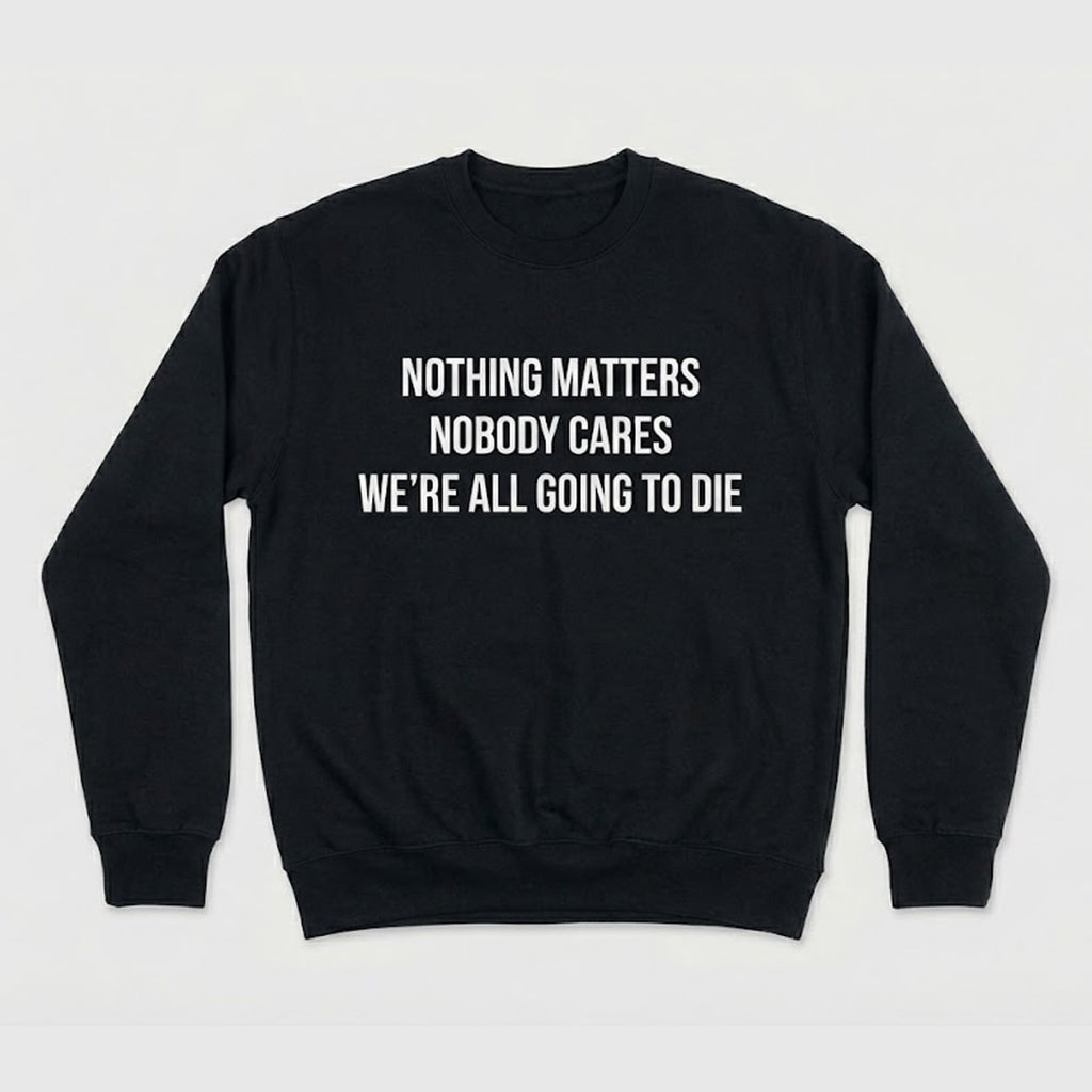 Nothing Matters Nobody Cares We’re All Going To Die Shirt