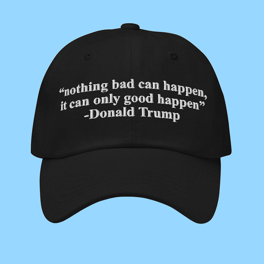 Trump Nothing Bad Can Happen It Can Only Good Happen Hat